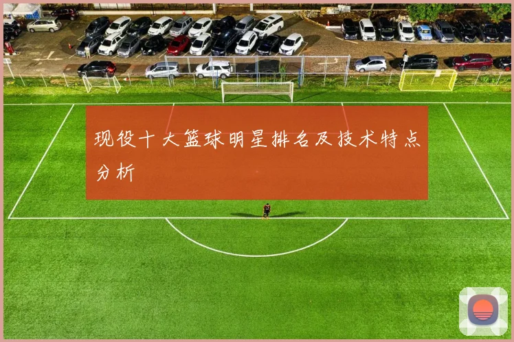 现役十大篮球明星排名及技术特点分析
