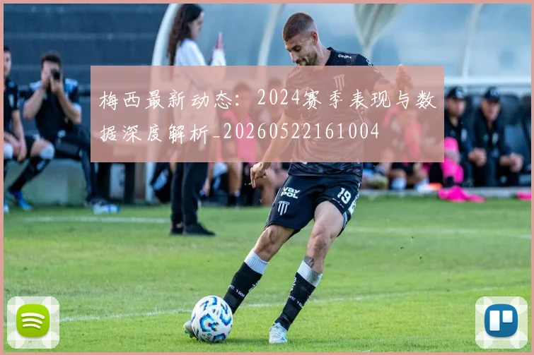 梅西最新动态：2024赛季表现与数据深度解析_20260522161004