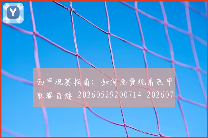 西甲观赛指南:如何免费观看西甲联赛直播_20260529200714_20260703181917