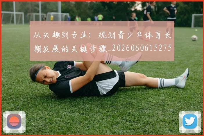 从兴趣到专业：规划青少年体育长期发展的关键步骤_20260606152750