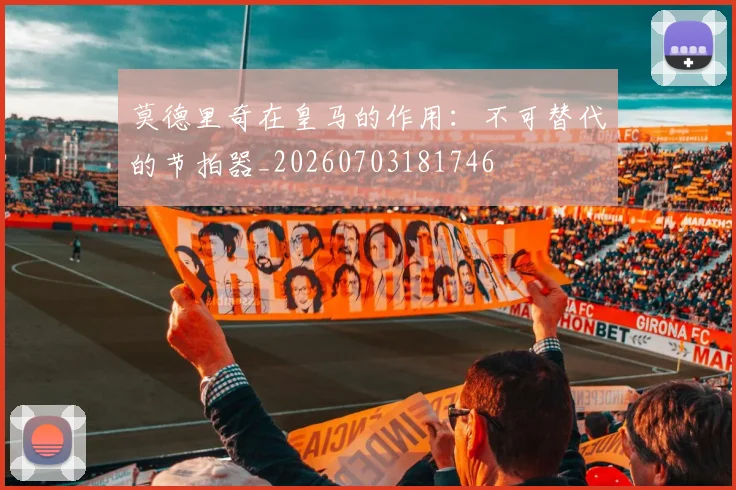 莫德里奇在皇马的作用：不可替代的节拍器_20260703181746