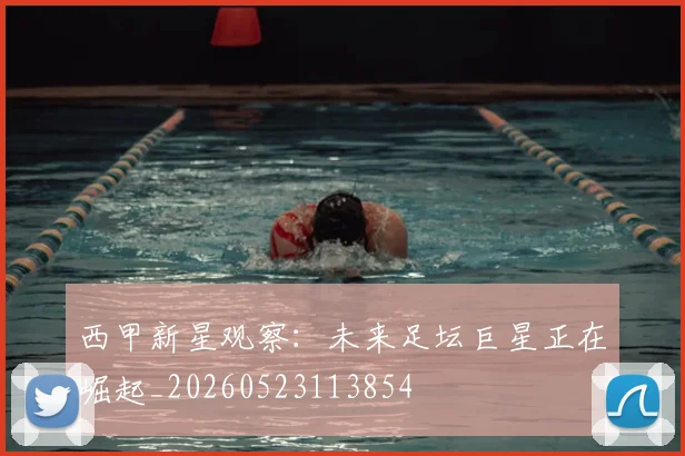 西甲新星观察:未来足坛巨星正在崛起_20260523113854