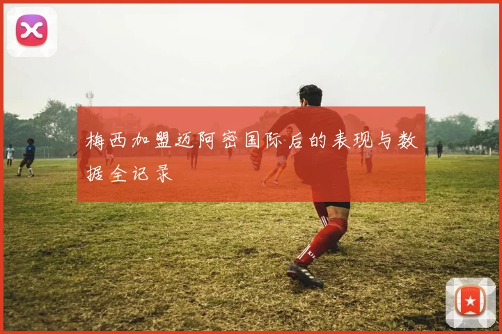 梅西加盟迈阿密国际后的表现与数据全记录