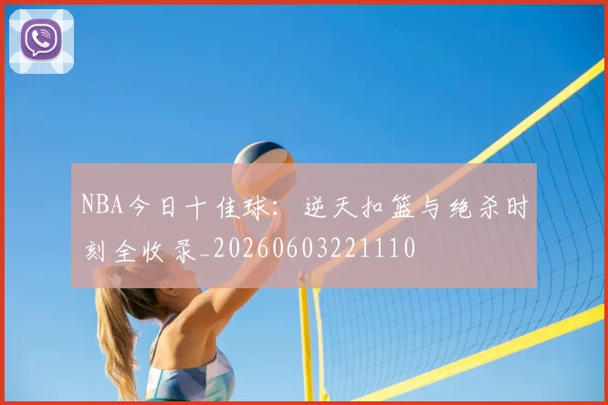 NBA今日十佳球：逆天扣篮与绝杀时刻全收录_20260603221110