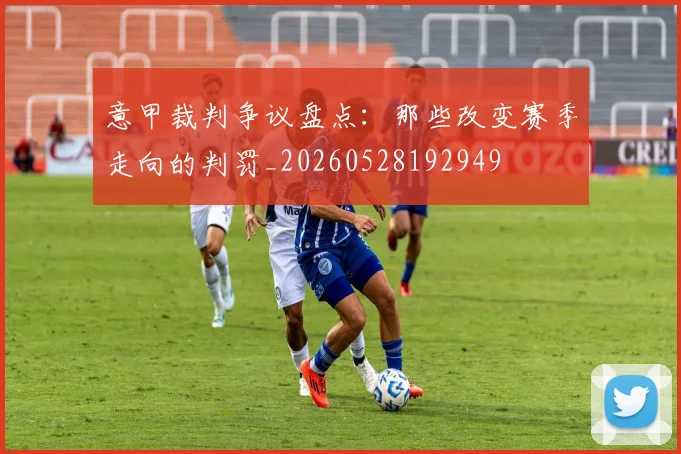 意甲裁判争议盘点：那些改变赛季走向的判罚_20260528192949