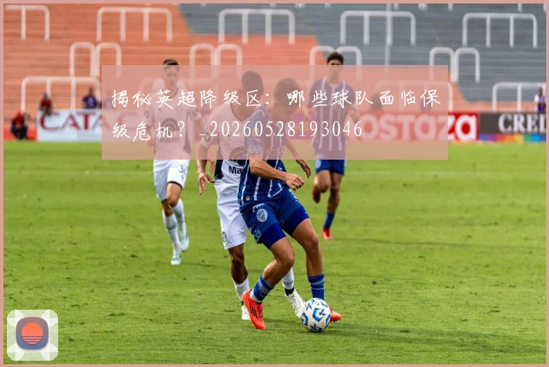 揭秘英超降级区：哪些球队面临保级危机？_20260528193046