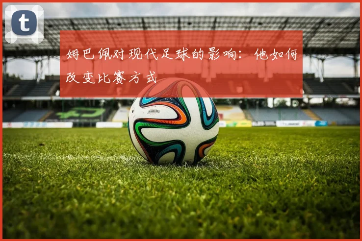 姆巴佩对现代足球的影响：他如何改变比赛方式