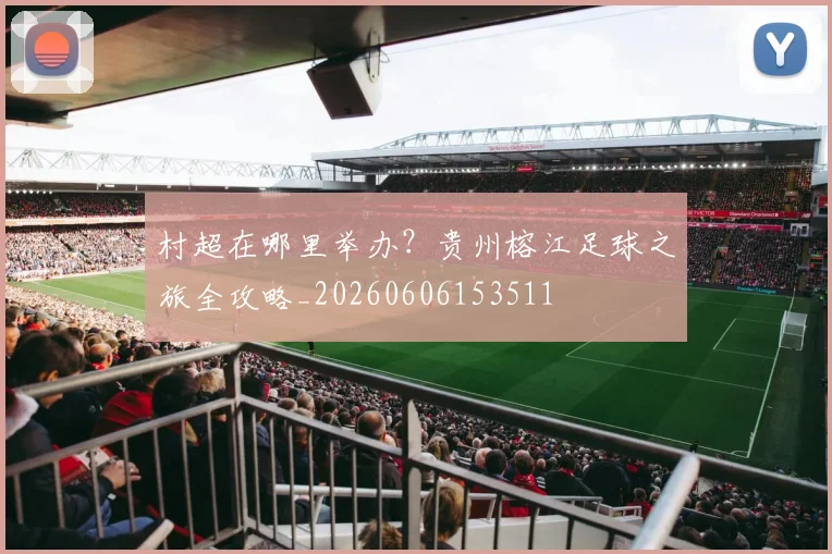 村超在哪里举办？贵州榕江足球之旅全攻略_20260606153511