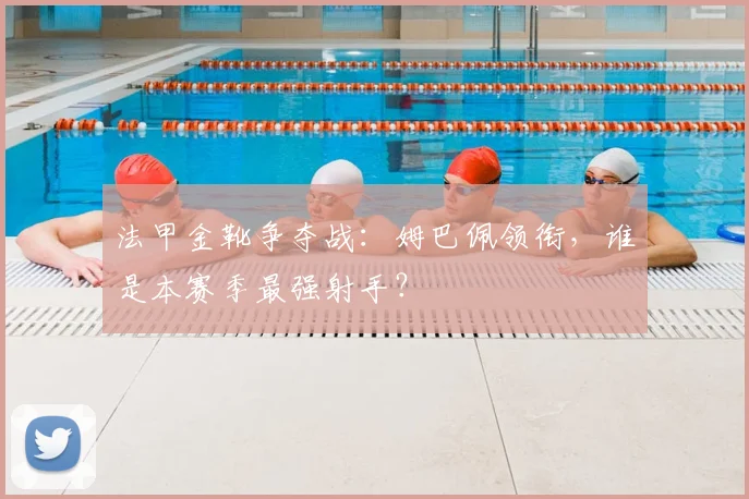 法甲金靴争夺战:姆巴佩领衔,谁是本赛季最强射手?