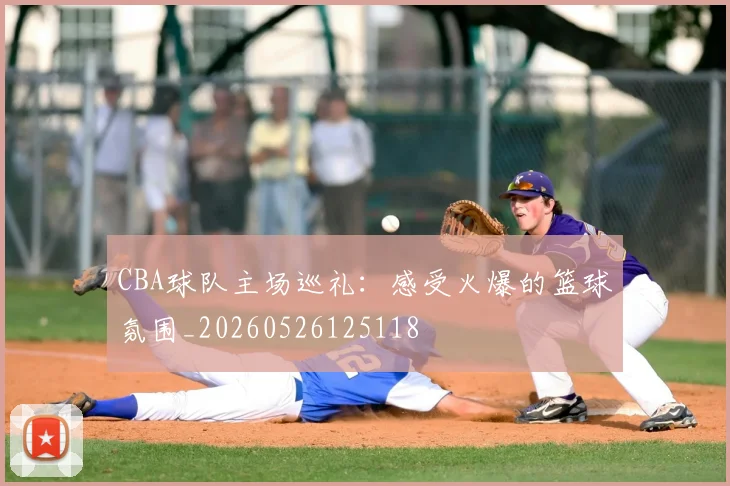 CBA球队主场巡礼:感受火爆的篮球氛围_20260526125118
