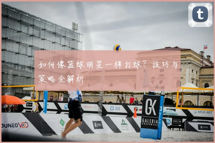 如何像篮球明星一样打球?技巧与策略全解析