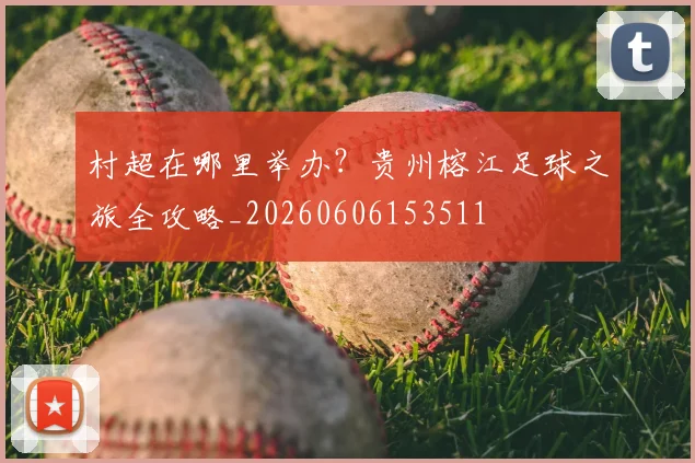 村超在哪里举办?贵州榕江足球之旅全攻略_20260606153511