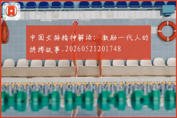 中国女排精神解读:激励一代人的拼搏故事_20260521201748
