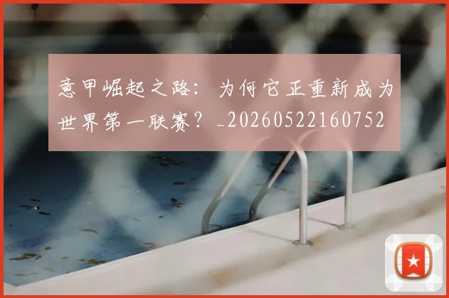 意甲崛起之路：为何它正重新成为世界第一联赛？_20260522160752