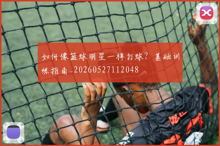 如何像篮球明星一样打球？基础训练指南_20260527112048