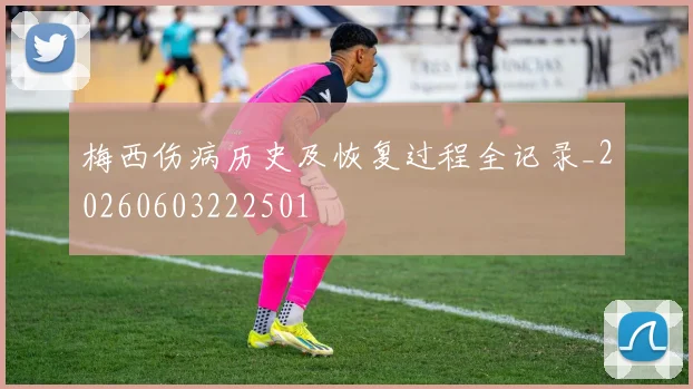 梅西伤病历史及恢复过程全记录_20260603222501