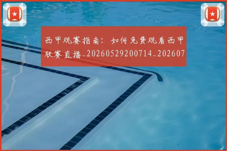 西甲观赛指南：如何免费观看西甲联赛直播_20260529200714_20260703181917