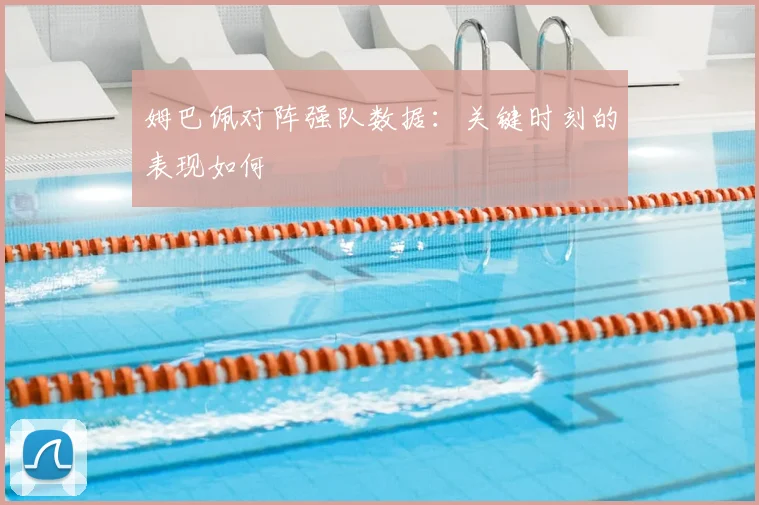姆巴佩对阵强队数据：关键时刻的表现如何