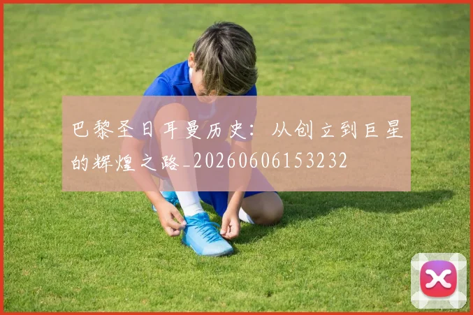 巴黎圣日耳曼历史：从创立到巨星的辉煌之路_20260606153232