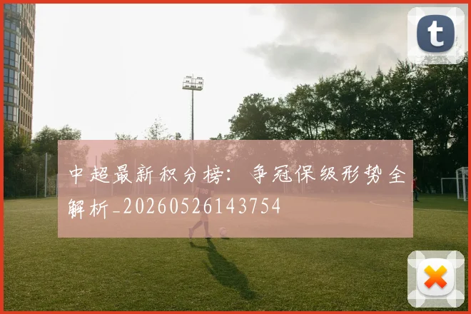 中超最新积分榜:争冠保级形势全解析_20260526143754