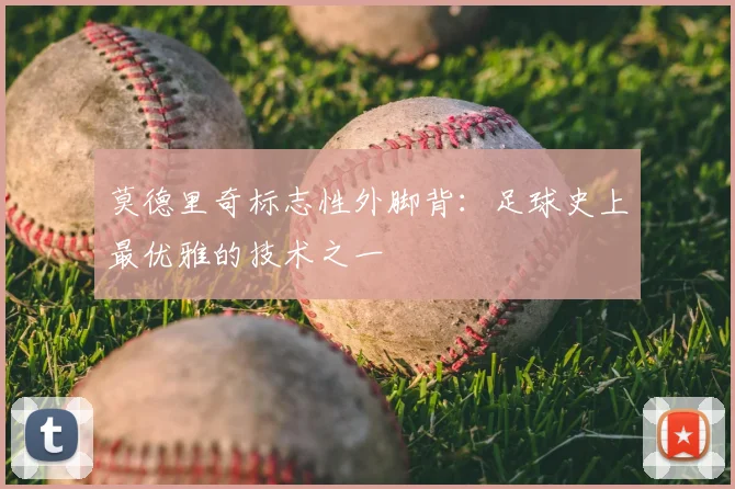莫德里奇标志性外脚背：足球史上最优雅的技术之一