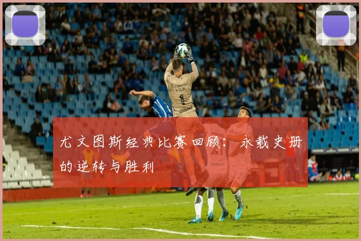 尤文图斯经典比赛回顾：永载史册的逆转与胜利