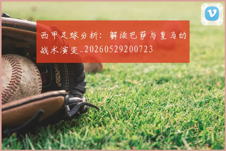 西甲足球分析:解读巴萨与皇马的战术演变_20260529200723