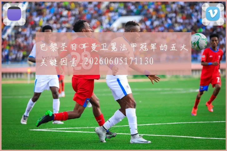 巴黎圣日耳曼卫冕法甲冠军的五大关键因素_20260605171130