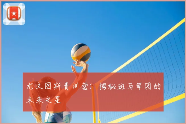 尤文图斯青训营：揭秘斑马军团的未来之星