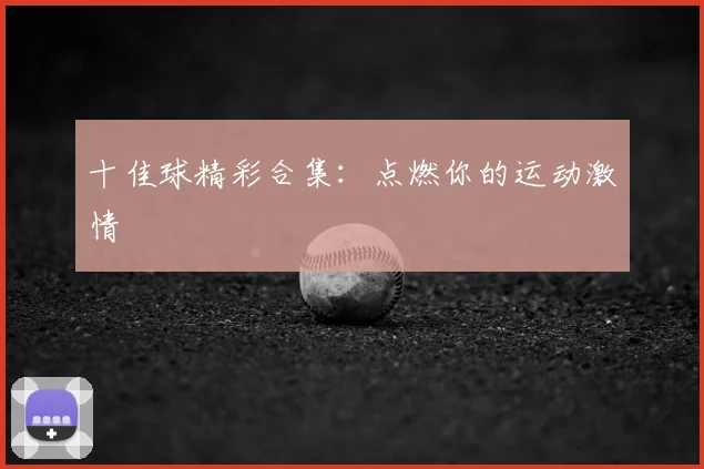 十佳球精彩合集:点燃你的运动激情