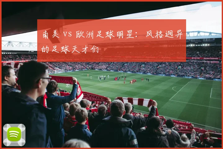 南美 vs 欧洲足球明星：风格迥异的足球天才们
