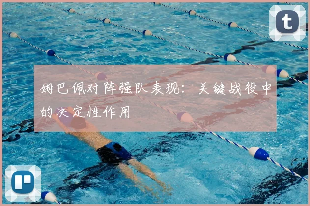 姆巴佩对阵强队表现：关键战役中的决定性作用