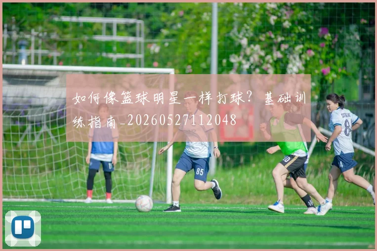 如何像篮球明星一样打球？基础训练指南_20260527112048