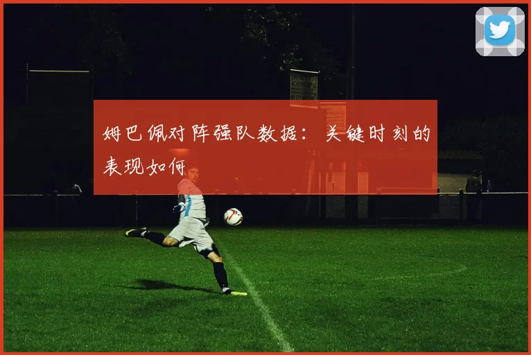 姆巴佩对阵强队数据：关键时刻的表现如何