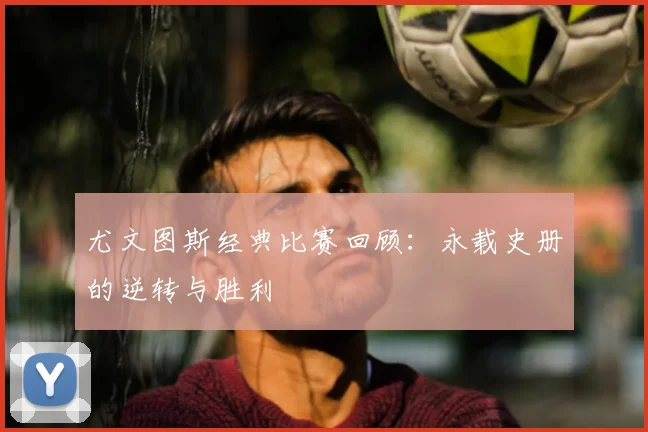 尤文图斯经典比赛回顾:永载史册的逆转与胜利