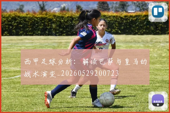 西甲足球分析：解读巴萨与皇马的战术演变_20260529200723