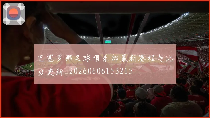 巴塞罗那足球俱乐部最新赛程与比分更新_20260606153215