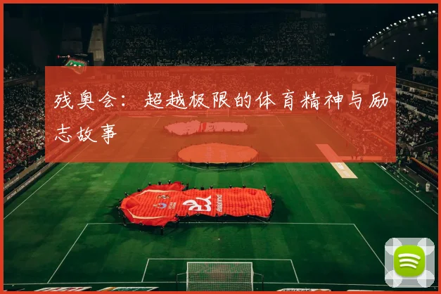 残奥会:超越极限的体育精神与励志故事
