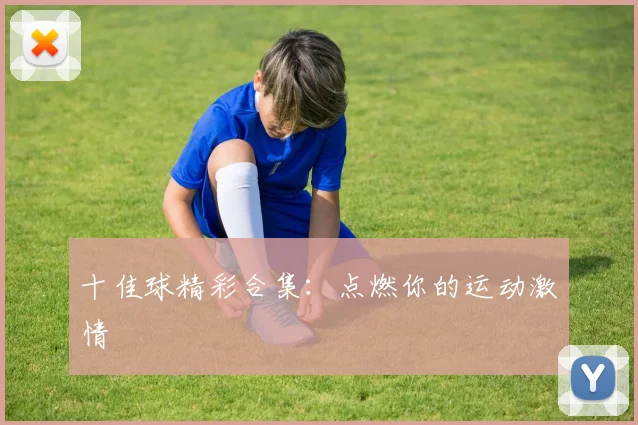 十佳球精彩合集：点燃你的运动激情