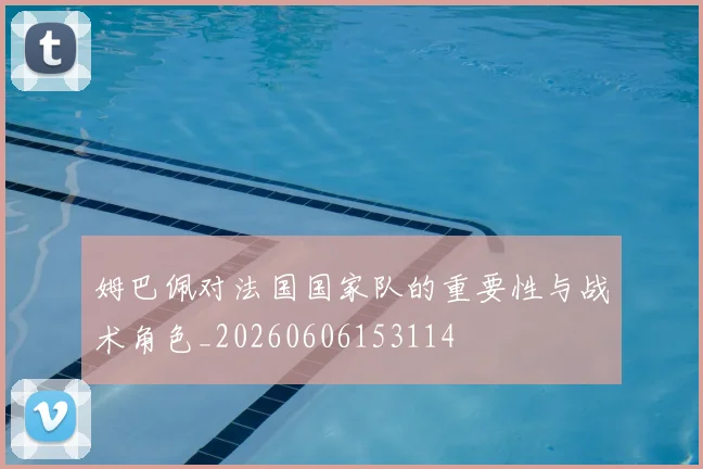 姆巴佩对法国国家队的重要性与战术角色_20260606153114