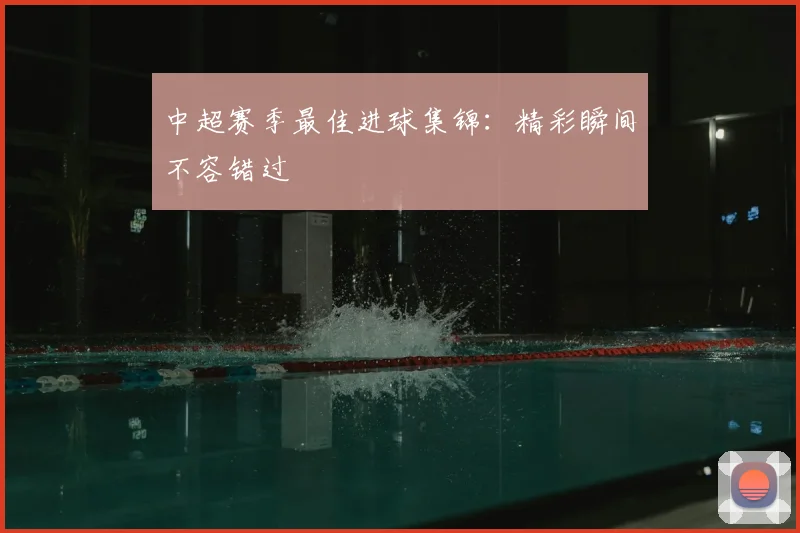 中超赛季最佳进球集锦：精彩瞬间不容错过