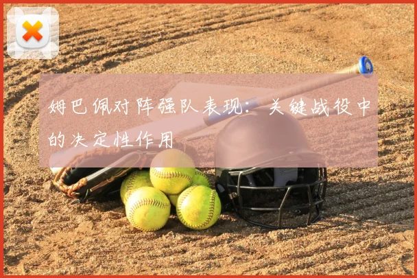 姆巴佩对阵强队表现：关键战役中的决定性作用
